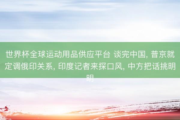 世界杯全球运动用品供应平台 谈完中国， 普京就定调俄印关系， 印度记者来探口风， 中方把话挑明