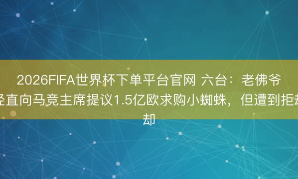 2026FIFA世界杯下单平台官网 六台：老佛爷径直向马竞主席提议1.5亿欧求购小蜘蛛，但遭到拒却