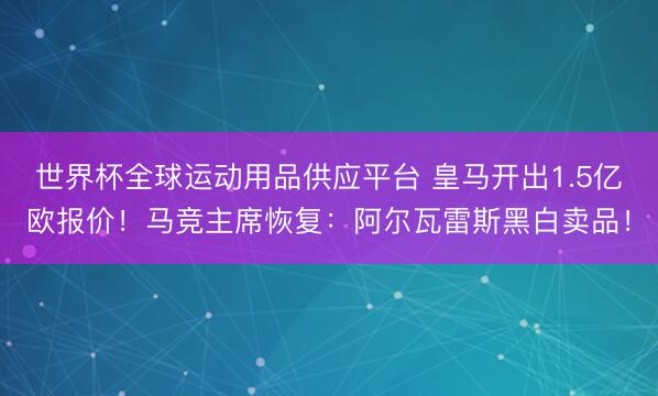 世界杯全球运动用品供应平台 皇马开出1.5亿欧报价！马竞主席恢复：阿尔瓦雷斯黑白卖品！