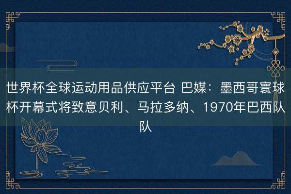 世界杯全球运动用品供应平台 巴媒：墨西哥寰球杯开幕式将致意贝利、马拉多纳、1970年巴西队