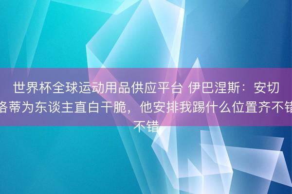 世界杯全球运动用品供应平台 伊巴涅斯：安切洛蒂为东谈主直白干脆，他安排我踢什么位置齐不错