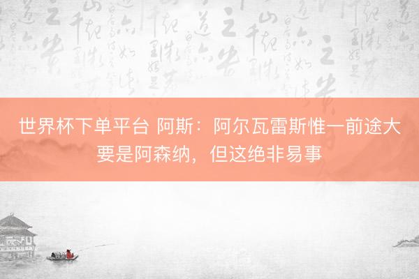 世界杯下单平台 阿斯:阿尔瓦雷斯惟一前途大要是阿森纳,但这绝非易事