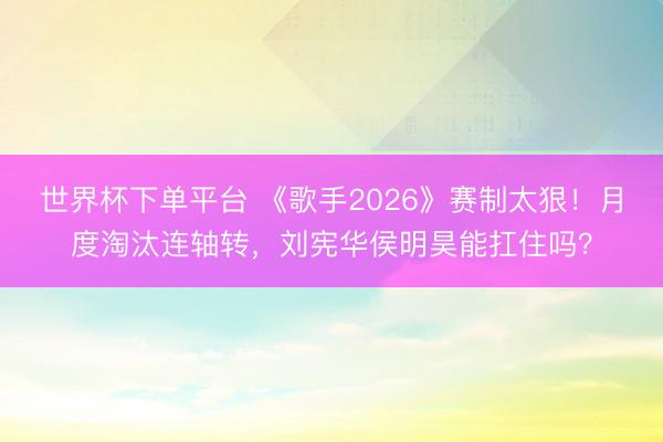 世界杯下单平台 《歌手2026》赛制太狠!月度淘汰连轴转,刘宪华侯明昊能扛住吗?