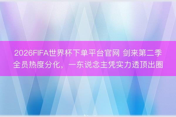 2026FIFA世界杯下单平台官网 剑来第二季全员热度分化，一东说念主凭实力透顶出圈