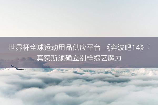 世界杯全球运动用品供应平台 《奔波吧14》：真实斯须确立别样综艺魔力