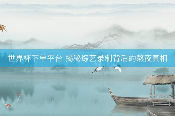 世界杯下单平台 揭秘综艺录制背后的熬夜真相