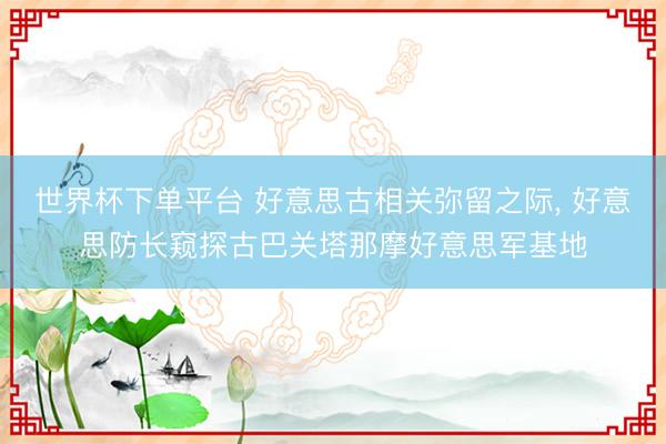 世界杯下单平台 好意思古相关弥留之际， 好意思防长窥探古巴关塔那摩好意思军基地