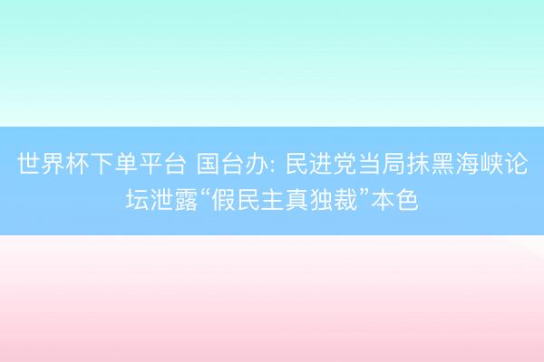 世界杯下单平台 国台办: 民进党当局抹黑海峡论坛泄露“假民主真独裁”本色