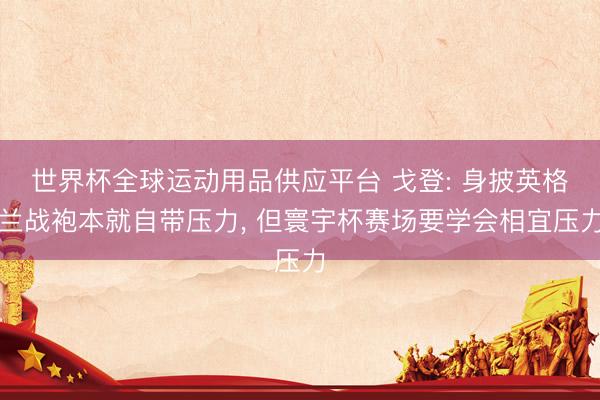 世界杯全球运动用品供应平台 戈登: 身披英格兰战袍本就自带压力， 但寰宇杯赛场要学会相宜压力