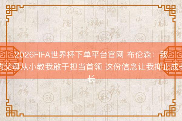 2026FIFA世界杯下单平台官网 布伦森：我的父母从小教我敢于担当首领 这份信念让我抑止成长