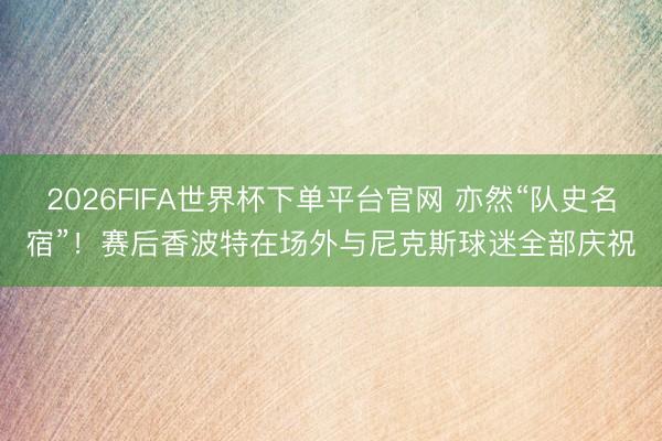 2026FIFA世界杯下单平台官网 亦然“队史名宿”！赛后香波特在场外与尼克斯球迷全部庆祝