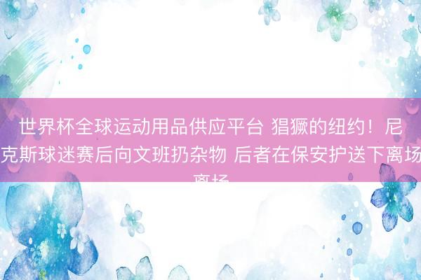 世界杯全球运动用品供应平台 猖獗的纽约！尼克斯球迷赛后向文班扔杂物 后者在保安护送下离场