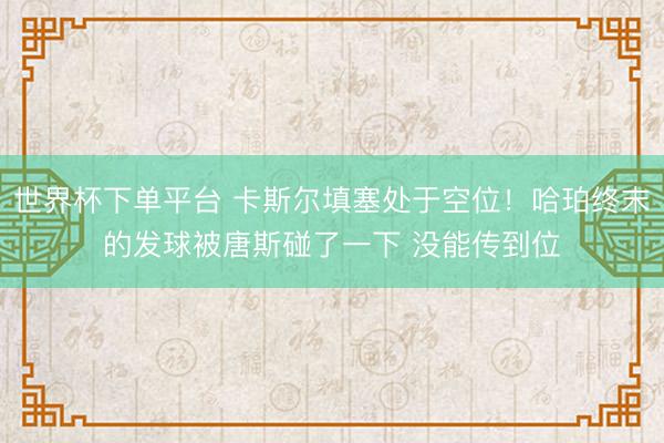 世界杯下单平台 卡斯尔填塞处于空位！哈珀终末的发球被唐斯碰了一下 没能传到位
