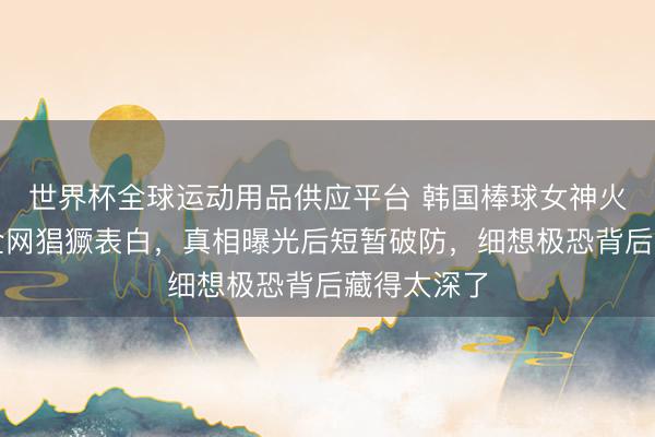 世界杯全球运动用品供应平台 韩国棒球女神火遍泰西引全网猖獗表白,真相曝光后短暂破防,细想极恐背后藏得太深了
