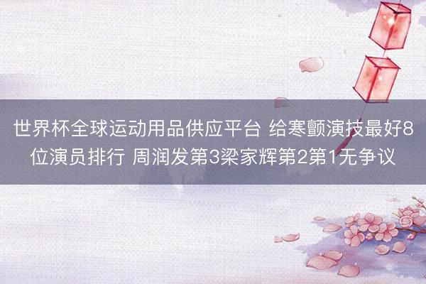 世界杯全球运动用品供应平台 给寒颤演技最好8位演员排行 周润发第3梁家辉第2第1无争议
