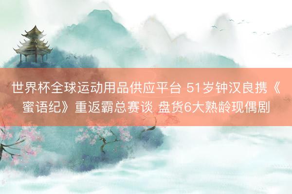 世界杯全球运动用品供应平台 51岁钟汉良携《蜜语纪》重返霸总赛谈 盘货6大熟龄现偶剧