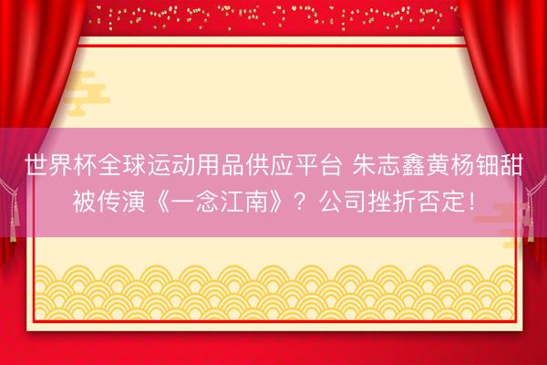 世界杯全球运动用品供应平台 朱志鑫黄杨钿甜被传演《一念江南》？公司挫折否定！