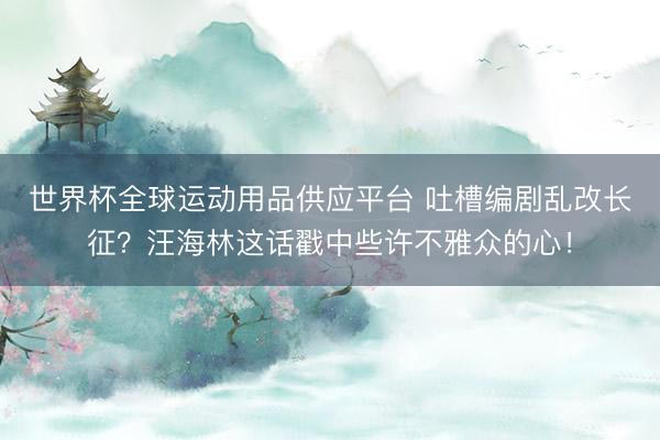 世界杯全球运动用品供应平台 吐槽编剧乱改长征？汪海林这话戳中些许不雅众的心！
