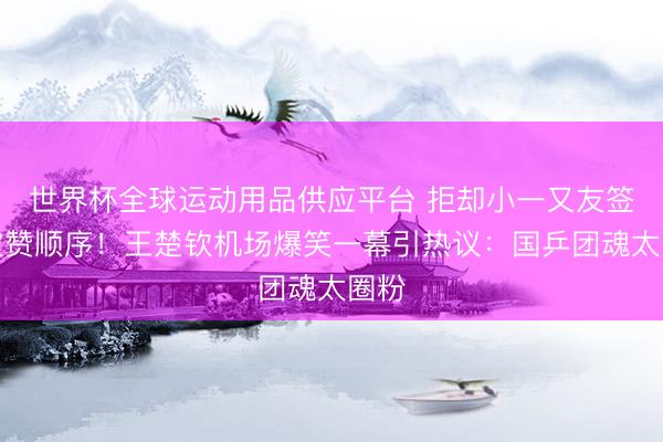 世界杯全球运动用品供应平台 拒却小一又友签名被赞顺序!王楚钦机场爆笑一幕引热议:国乒团魂太圈粉