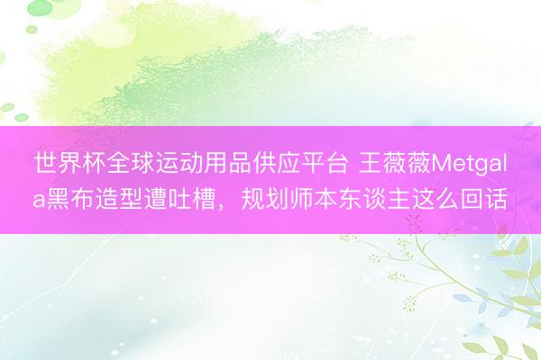 世界杯全球运动用品供应平台 王薇薇Metgala黑布造型遭吐槽，规划师本东谈主这么回话