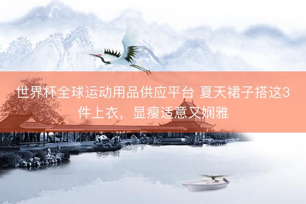 世界杯全球运动用品供应平台 夏天裙子搭这3件上衣，显瘦适意又娴雅