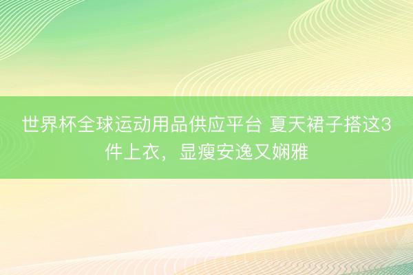 世界杯全球运动用品供应平台 夏天裙子搭这3件上衣，显瘦安逸又娴雅