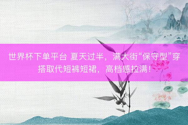 世界杯下单平台 夏天过半，满大街“保守型”穿搭取代短裤短裙，高档感拉满！