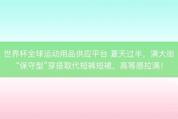 世界杯全球运动用品供应平台 夏天过半，满大街“保守型”穿搭取代短裤短裙，高等感拉满！