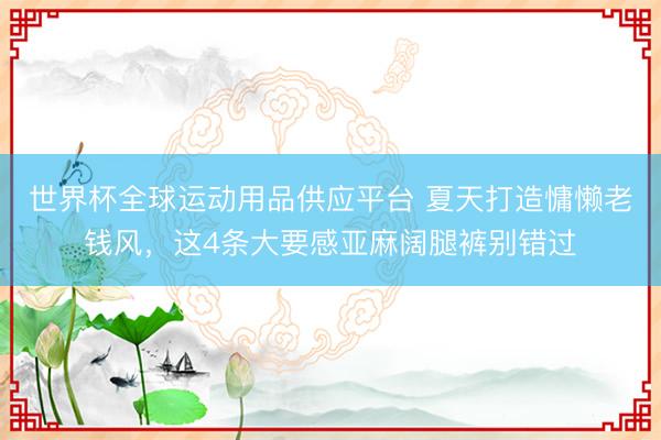 世界杯全球运动用品供应平台 夏天打造慵懒老钱风，这4条大要感亚麻阔腿裤别错过