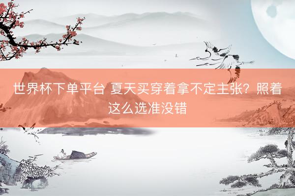 世界杯下单平台 夏天买穿着拿不定主张？照着这么选准没错