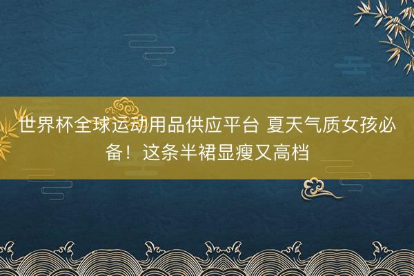 世界杯全球运动用品供应平台 夏天气质女孩必备！这条半裙显瘦又高档
