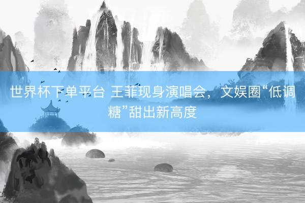 世界杯下单平台 王菲现身演唱会，文娱圈“低调糖”甜出新高度