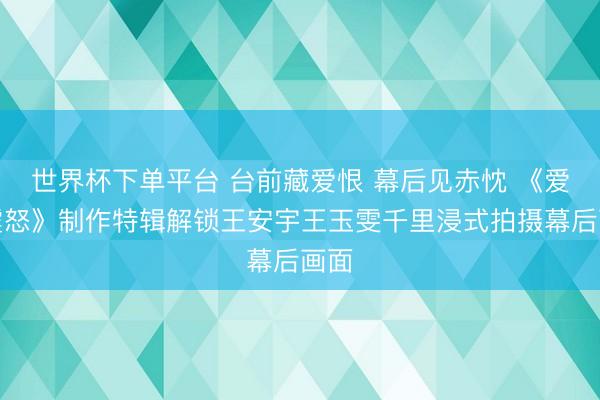 世界杯下单平台 台前藏爱恨 幕后见赤忱 《爱是震怒》制作特辑解锁王安宇王玉雯千里浸式拍摄幕后画面