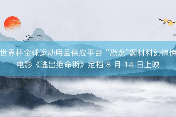 世界杯全球运动用品供应平台 “恐龙”题材科幻惊悚电影《逃出绝命街》定档 8 月 14 日上映