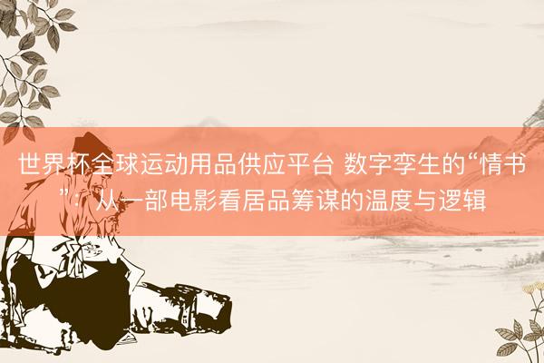 世界杯全球运动用品供应平台 数字孪生的“情书”:从一部电影看居品筹谋的温度与逻辑