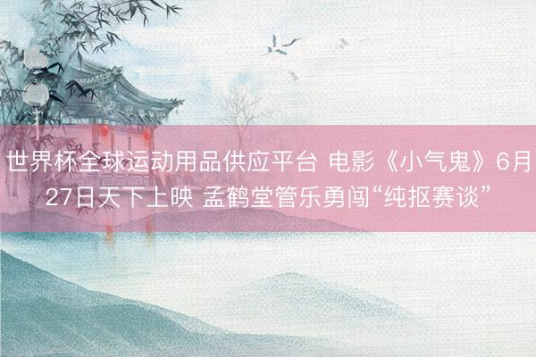 世界杯全球运动用品供应平台 电影《小气鬼》6月27日天下上映 孟鹤堂管乐勇闯“纯抠赛谈”