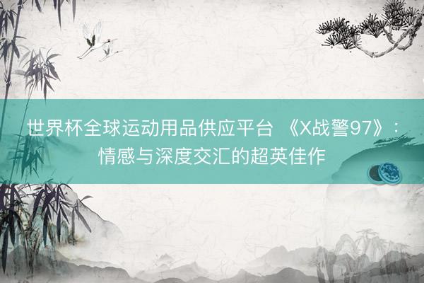 世界杯全球运动用品供应平台 《X战警97》：情感与深度交汇的超英佳作
