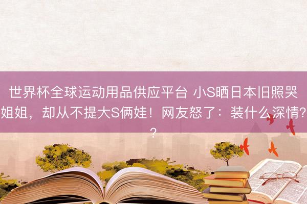 世界杯全球运动用品供应平台 小S晒日本旧照哭姐姐,却从不提大S俩娃!网友怒了:装什么深情?