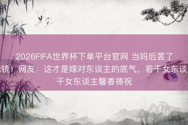 2026FIFA世界杯下单平台官网 当妈后罢了晒照婚戒抢镜！网友：这才是嫁对东谈主的底气，若干女东谈主馨香祷祝