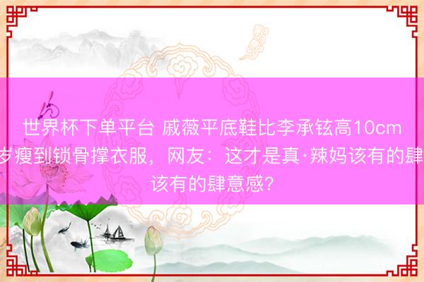 世界杯下单平台 戚薇平底鞋比李承铉高10cm！41岁瘦到锁骨撑衣服，网友：这才是真·辣妈该有的肆意感？