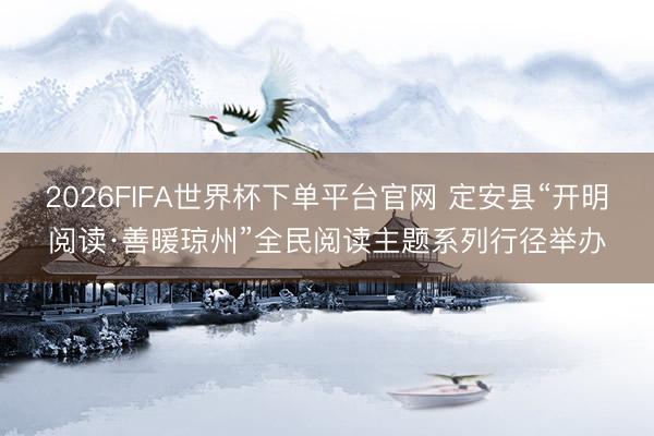 2026FIFA世界杯下单平台官网 定安县“开明阅读·善暖琼州”全民阅读主题系列行径举办