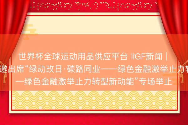 世界杯全球运动用品供应平台 IIGF新闻 | 中财大绿金院巨匠受邀出席“绿动改日·碳路同业——绿色金融激举止力转型新动能”专场举止