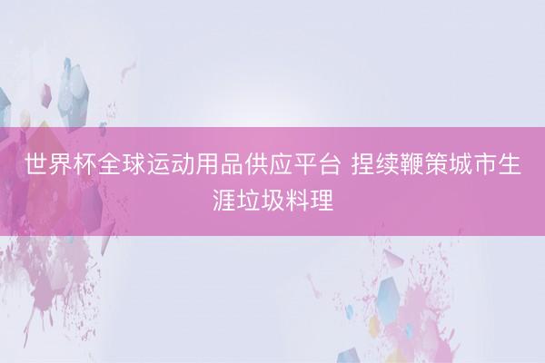 世界杯全球运动用品供应平台 捏续鞭策城市生涯垃圾料理