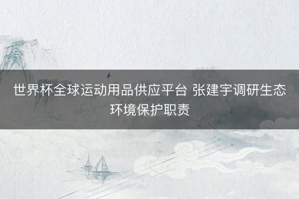 世界杯全球运动用品供应平台 张建宇调研生态环境保护职责
