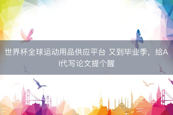 世界杯全球运动用品供应平台 又到毕业季，给AI代写论文提个醒