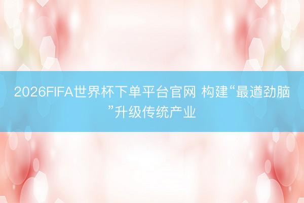2026FIFA世界杯下单平台官网 构建“最遒劲脑”升级传统产业