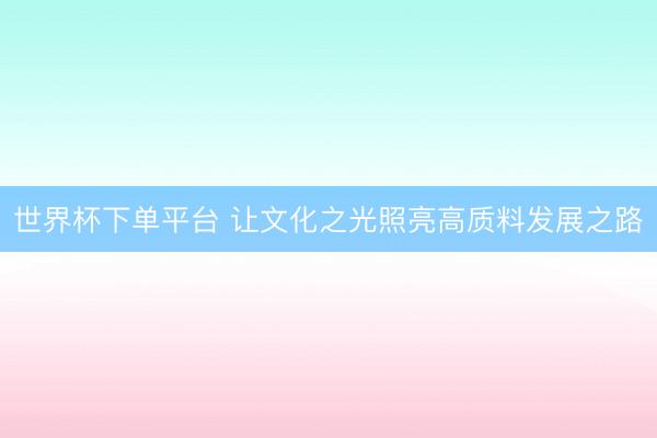 世界杯下单平台 让文化之光照亮高质料发展之路