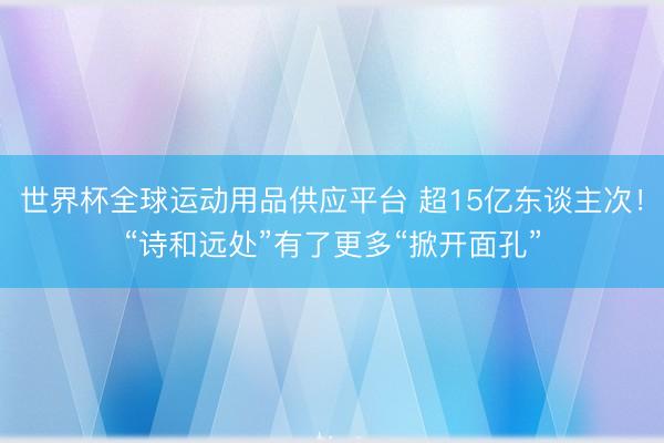 世界杯全球运动用品供应平台 超15亿东谈主次!“诗和远处”有了更多“掀开面孔”