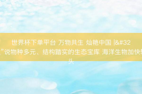 世界杯下单平台 万物共生 灿艳中国 | “数”说物种多元、结构踏实的生态宝库 海洋生物加快转头