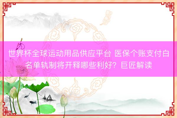 世界杯全球运动用品供应平台 医保个账支付白名单轨制将开释哪些利好？巨匠解读